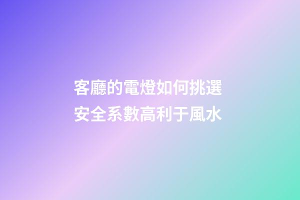 客廳的電燈如何挑選 安全系數高利于風水